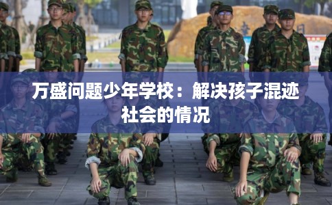 万盛问题少年学校：解决孩子混迹社会的情况