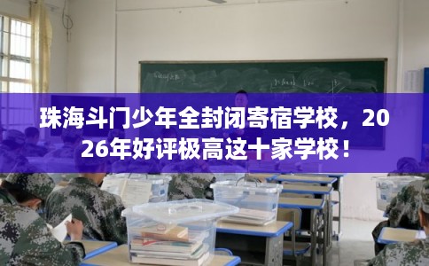 珠海斗门少年全封闭寄宿学校，2026年好评极高这十家学校！