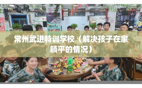 常州武进特训学校（解决孩子在家躺平的情况）