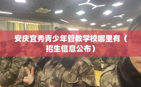 安庆宜秀青少年管教学校哪里有(招生信息公布) 安庆宜秀青少年管教学校哪里有(招生信息公布)