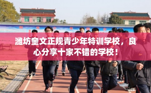 潍坊奎文正规青少年特训学校,良心分享十家不错的学校! 潍坊奎文正规青少年特训学校,良心分享十家不错的学校!