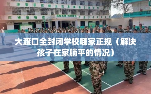 大渡口全封闭学校哪家正规（解决孩子在家躺平的情况）
