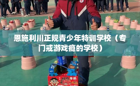 恩施利川正规青少年特训学校（专门戒游戏瘾的学校）