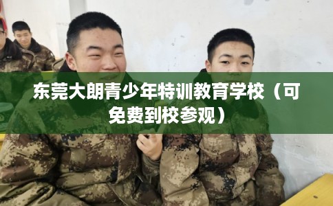 东莞大朗青少年特训教育学校(可免费到校参观) 东莞大朗青少年特训教育学校(可免费到校参观)