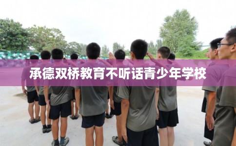 承德双桥教育不听话青少年学校