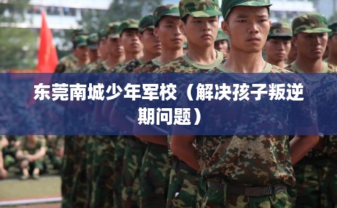 东莞南城少年军校(解决孩子叛逆期问题) 东莞南城少年军校(解决孩子叛逆期问题)