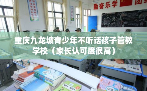 重庆九龙坡青少年不听话孩子管教学校(家长认可度很高) 重庆九龙坡青少年不听话孩子管教学校(家长认可度很高)
