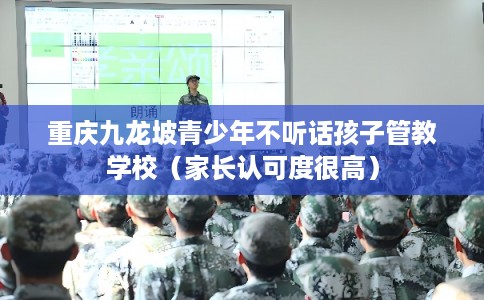 重庆九龙坡青少年不听话孩子管教学校（家长认可度很高）