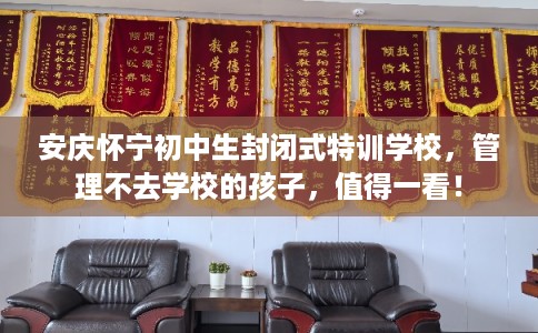 安庆怀宁初中生封闭式特训学校，管理不去学校的孩子，值得一看！