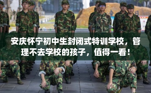 安庆怀宁初中生封闭式特训学校，管理不去学校的孩子，值得一看！