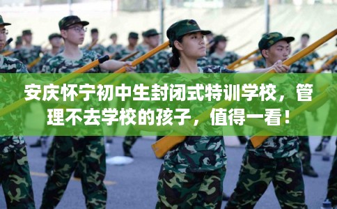 安庆怀宁初中生封闭式特训学校，管理不去学校的孩子，值得一看！