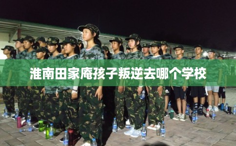 淮南田家庵孩子叛逆去哪个学校