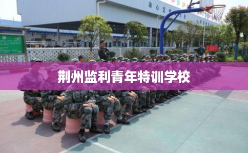 荆州监利青年特训学校