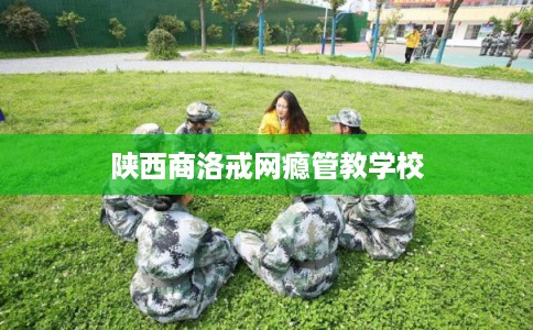 陕西商洛戒网瘾管教学校