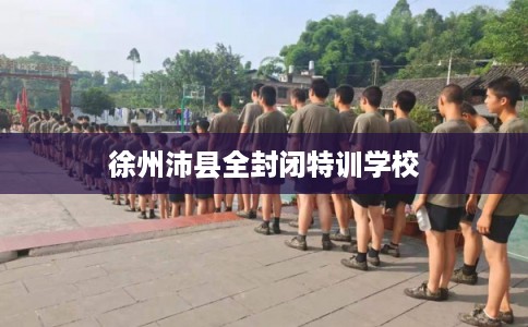徐州沛县全封闭特训学校