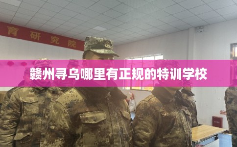 赣州寻乌哪里有正规的特训学校