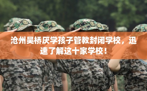 沧州吴桥厌学孩子管教封闭学校，迅速了解这十家学校！