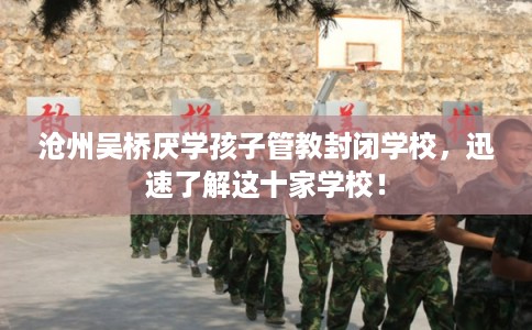 沧州吴桥厌学孩子管教封闭学校，迅速了解这十家学校！