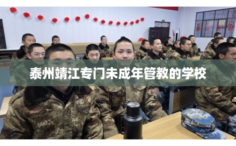 泰州靖江专门未成年管教的学校 泰州靖江专门未成年管教的学校