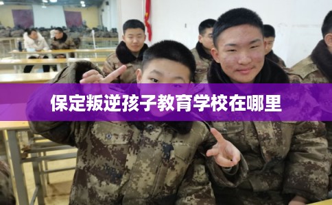 保定叛逆孩子教育学校在哪里