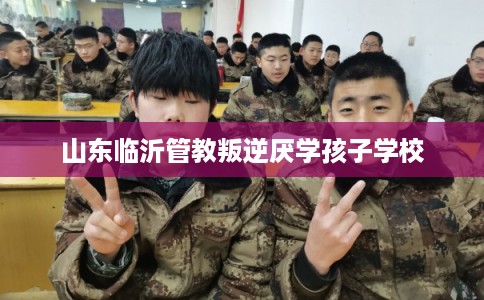 山东临沂管教叛逆厌学孩子学校 山东临沂管教叛逆厌学孩子学校