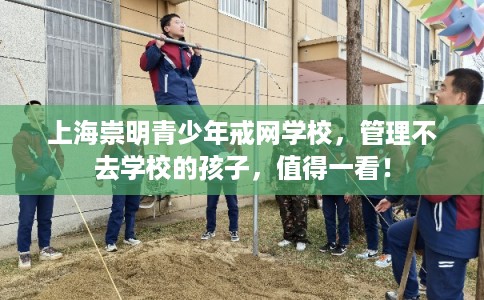 上海崇明青少年戒网学校,管理不去学校的孩子,值得一看! 上海崇明青少年戒网学校,管理不去学校的孩子,值得一看!