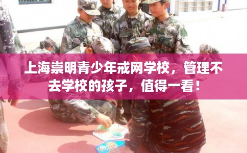 上海崇明青少年戒网学校,管理不去学校的孩子,值得一看! 上海崇明青少年戒网学校,管理不去学校的孩子,值得一看!