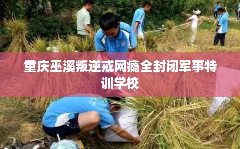 重庆巫溪叛逆戒网瘾全封闭军事特训学校