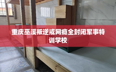重庆巫溪叛逆戒网瘾全封闭军事特训学校