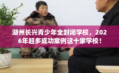 湖州长兴青少年全封闭学校,2026年超多成功案例这十家学校! 湖州长兴青少年全封闭学校,2026年超多成功案例这十家学校!