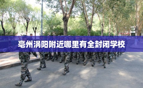 亳州涡阳附近哪里有全封闭学校