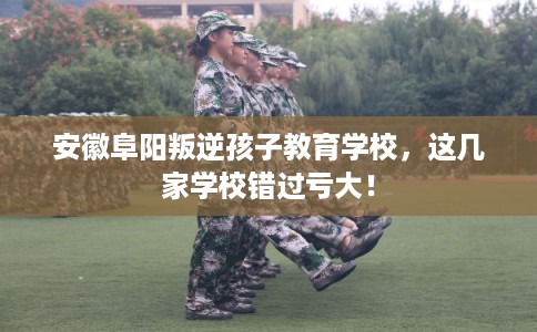 安徽阜阳叛逆孩子教育学校，这几家学校错过亏大！