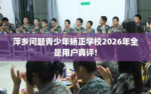 萍乡问题青少年矫正学校2026年全是用户真评! 萍乡问题青少年矫正学校2026年全是用户真评!