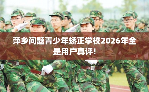 萍乡问题青少年矫正学校2026年全是用户真评! 萍乡问题青少年矫正学校2026年全是用户真评!