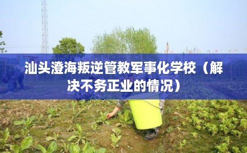 汕头澄海叛逆管教军事化学校（解决不务正业的情况）