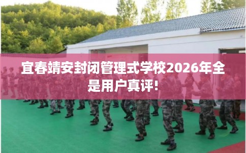 宜春靖安封闭管理式学校2026年全是用户真评! 宜春靖安封闭管理式学校2026年全是用户真评!
