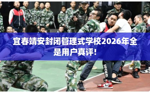 宜春靖安封闭管理式学校2026年全是用户真评!