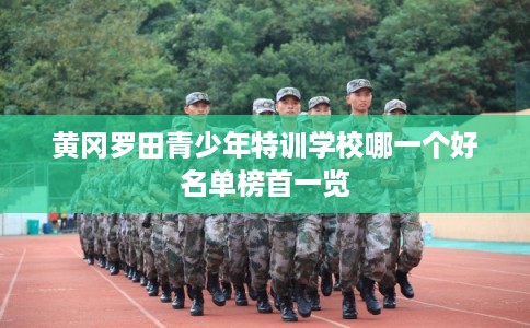 黄冈罗田青少年特训学校哪一个好名单榜首一览