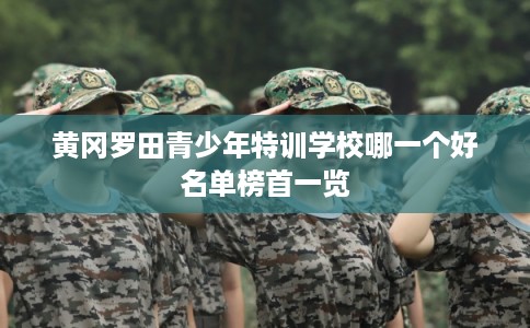 黄冈罗田青少年特训学校哪一个好名单榜首一览