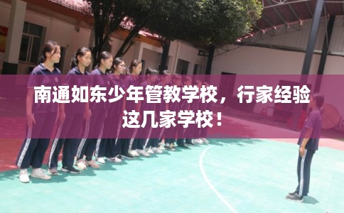 南通如东少年管教学校，行家经验这几家学校！