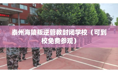 泰州海陵叛逆管教封闭学校(可到校免费参观) 泰州海陵叛逆管教封闭学校(可到校免费参观)