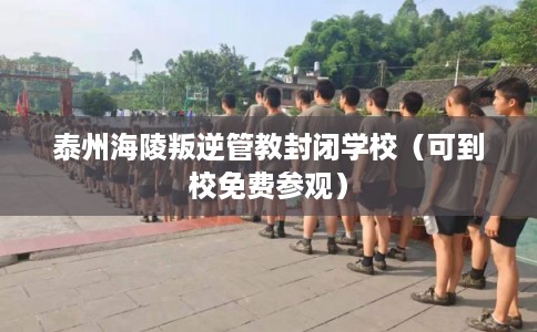 泰州海陵叛逆管教封闭学校（可到校免费参观）