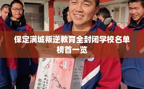 保定满城叛逆教育全封闭学校名单榜首一览