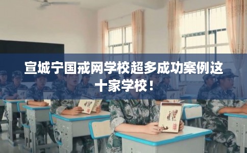 宣城宁国戒网学校超多成功案例这十家学校! 宣城宁国戒网学校超多成功案例这十家学校!