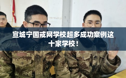 宣城宁国戒网学校超多成功案例这十家学校！