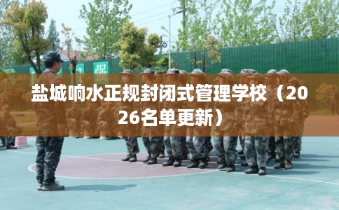 盐城响水正规封闭式管理学校（2026名单更新）