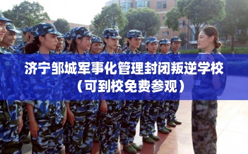 济宁邹城军事化管理封闭叛逆学校（可到校免费参观）
