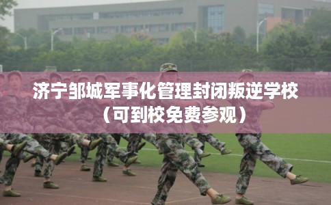 济宁邹城军事化管理封闭叛逆学校（可到校免费参观）