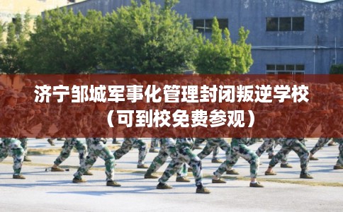 济宁邹城军事化管理封闭叛逆学校（可到校免费参观）