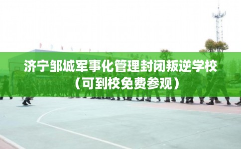 济宁邹城军事化管理封闭叛逆学校（可到校免费参观）